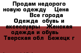 Продам недорого новую одежду! › Цена ­ 1 990 - Все города Одежда, обувь и аксессуары » Женская одежда и обувь   . Тверская обл.,Бежецк г.